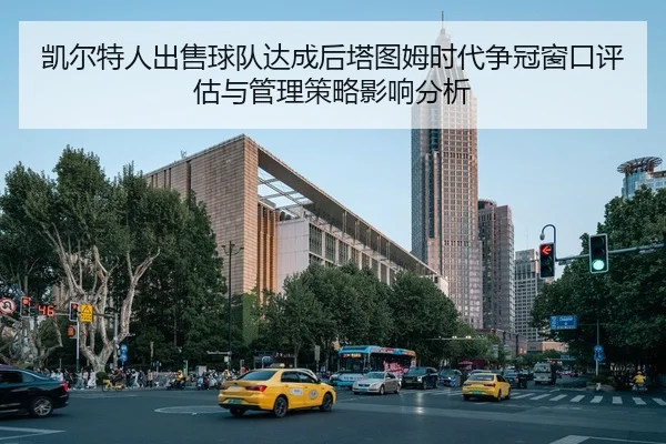 凯尔特人出售球队达成后塔图姆时代争冠窗口评估与管理策略影响分析 - nine game