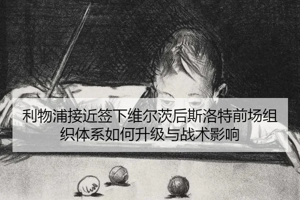 利物浦接近签下维尔茨后斯洛特前场组织体系如何升级与战术影响