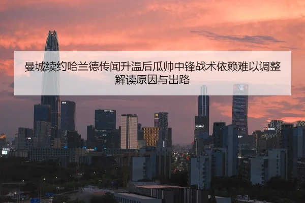 曼城续约哈兰德传闻升温后瓜帅中锋战术依赖难以调整解读原因与出路