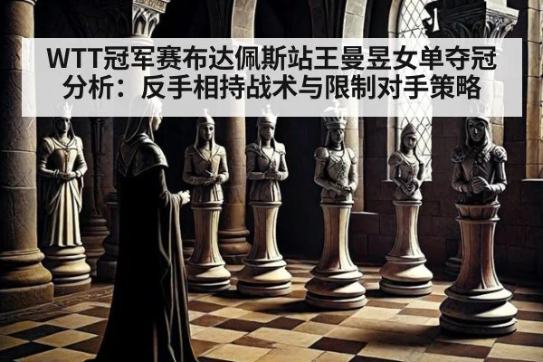 WTT冠军赛布达佩斯站王曼昱女单夺冠分析:反手相持战术与限制对手策略