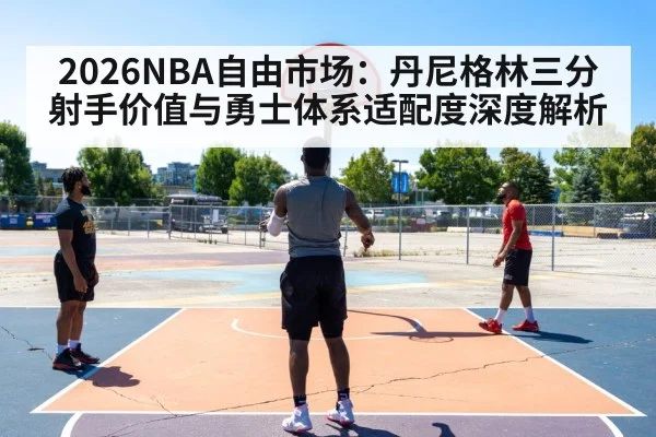2026NBA自由市场:丹尼格林三分射手价值与勇士体系适配度深度解析