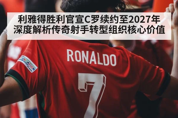 利雅得胜利官宣C罗续约至2027年 深度解析传奇射手转型组织核心价值