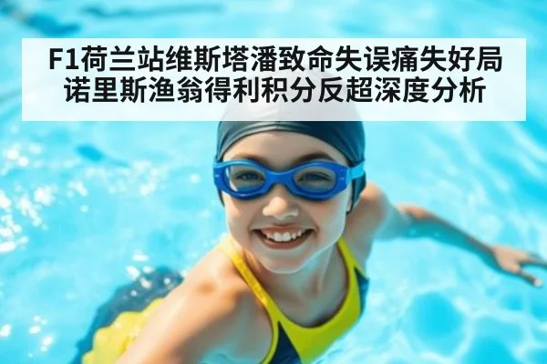 F1荷兰站维斯塔潘致命失误痛失好局 诺里斯渔翁得利积分反超深度分析